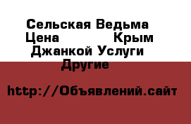 Сельская Ведьма › Цена ­ 1 000 - Крым, Джанкой Услуги » Другие   